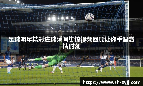 足球明星精彩进球瞬间集锦视频回顾让你重温激情时刻