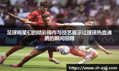 足球明星们的精彩操作与技艺展示让球迷热血沸腾的瞬间回顾