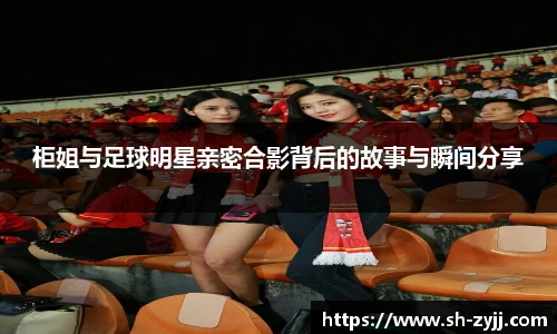柜姐与足球明星亲密合影背后的故事与瞬间分享
