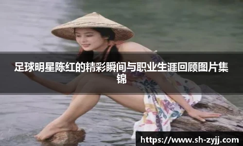 足球明星陈红的精彩瞬间与职业生涯回顾图片集锦